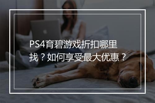 PS4育碧游戏折扣哪里找?如何享受最大优惠?