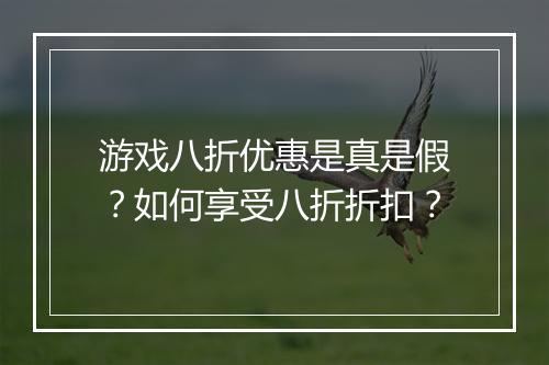 游戏八折优惠是真是假？如何享受八折折扣？