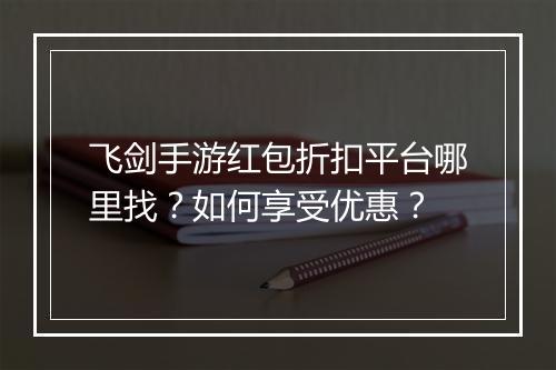 飞剑手游红包折扣平台哪里找?如何享受优惠?