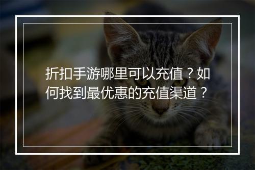 折扣手游哪里可以充值?如何找到最优惠的充值渠道?