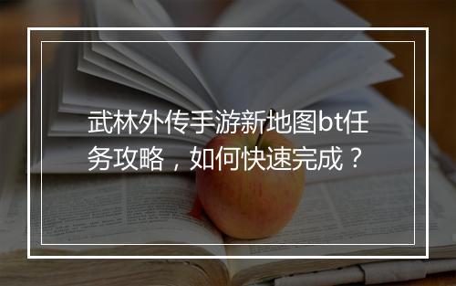 武林外传手游新地图bt任务攻略,如何快速完成?