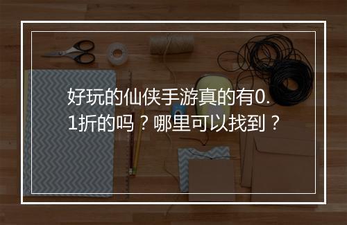 好玩的仙侠手游真的有0.1折的吗?哪里可以找到?