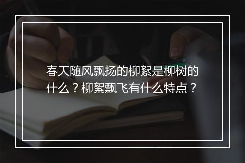 春天随风飘扬的柳絮是柳树的什么?柳絮飘飞有什么特点?