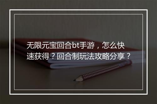 无限元宝回合bt手游,怎么快速获得?回合制玩法攻略分享?