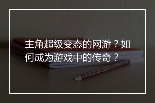 主角超级变态的网游?如何成为游戏中的传奇?