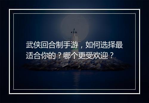 武侠回合制手游,如何选择最适合你的?哪个更受欢迎?