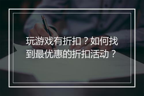 玩游戏有折扣?如何找到最优惠的折扣活动?