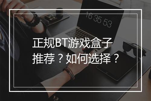正规BT游戏盒子推荐?如何选择?