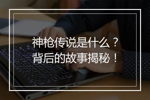 神枪传说是什么?背后的故事揭秘!