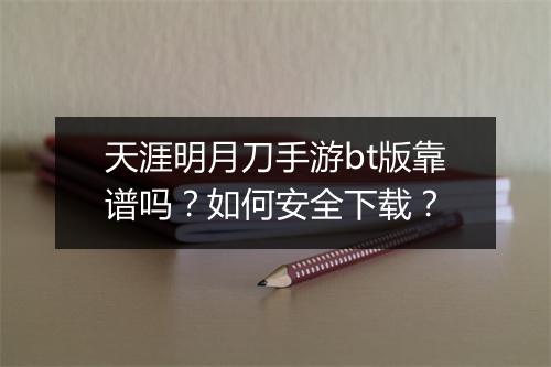 天涯明月刀手游bt版靠谱吗?如何安全下载?