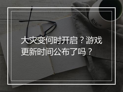 大灾变何时开启?游戏更新时间公布了吗?