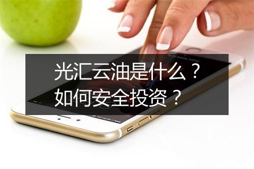 光汇云油是什么?如何安全投资?