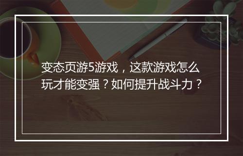 变态页游5游戏，这款游戏怎么玩才能变强？如何提升战斗力？