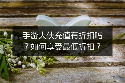 手游大侠充值有折扣吗?如何享受最低折扣?