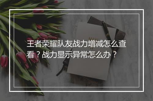 王者荣耀队友战力增减怎么查看？战力显示异常怎么办？