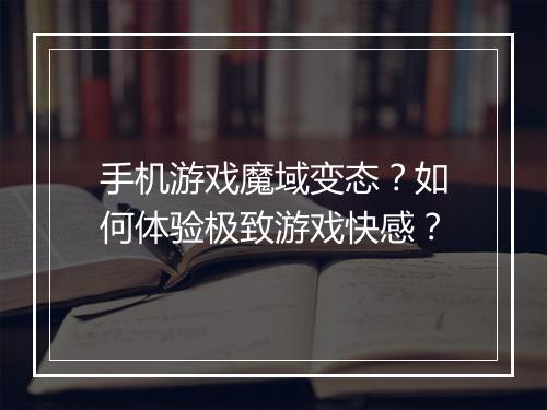 手机游戏魔域变态?如何体验极致游戏快感?