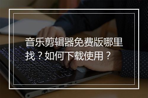 音乐剪辑器免费版哪里找?如何下载使用?