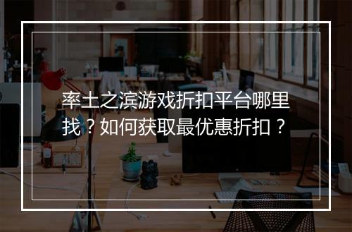率土之滨游戏折扣平台哪里找?如何获取最优惠折扣?