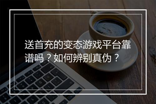 送首充的变态游戏平台靠谱吗?如何辨别真伪?