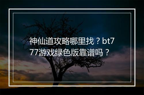 神仙道攻略哪里找?bt777游戏绿色版靠谱吗?