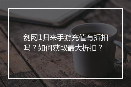 剑网1归来手游充值有折扣吗?如何获取最大折扣?