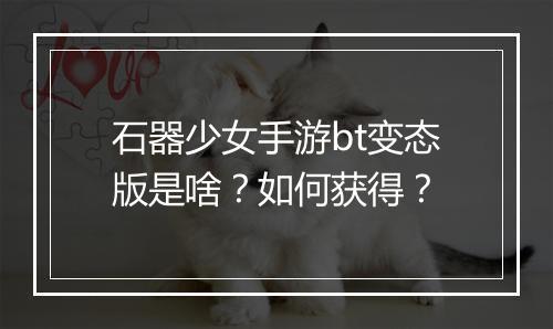 石器少女手游bt变态版是啥?如何获得?