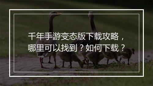 千年手游变态版下载攻略,哪里可以找到?如何下载?