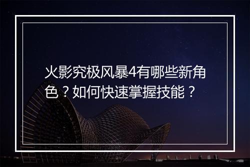 火影究极风暴4有哪些新角色?如何快速掌握技能?