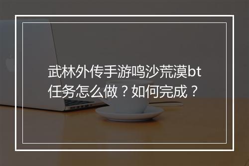 武林外传手游鸣沙荒漠bt任务怎么做?如何完成?