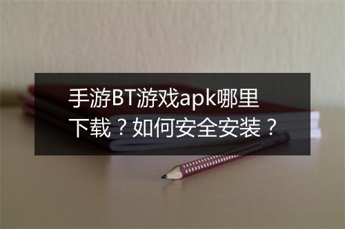 手游BT游戏apk哪里下载?如何安全安装?