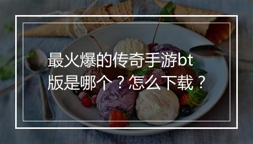 最火爆的传奇手游bt版是哪个？怎么下载？