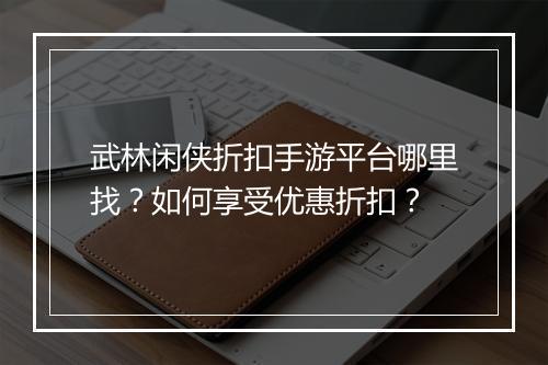 武林闲侠折扣手游平台哪里找?如何享受优惠折扣?