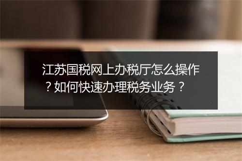 江苏国税网上办税厅怎么操作?如何快速办理税务业务?