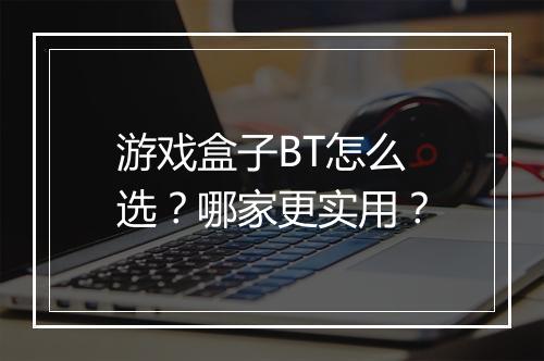 游戏盒子BT怎么选?哪家更实用?