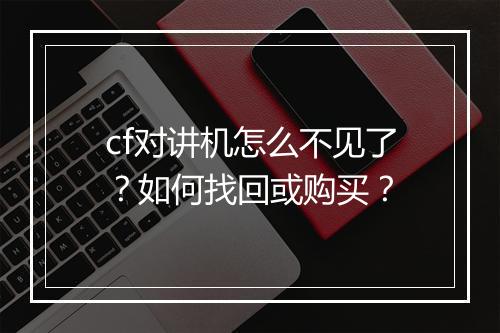 cf对讲机怎么不见了?如何找回或购买?