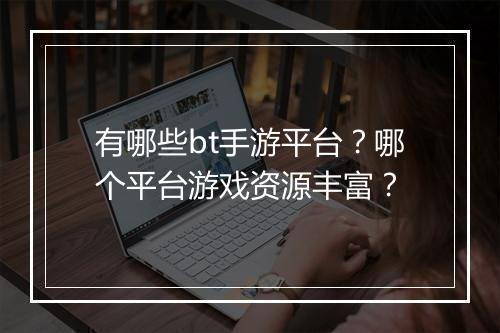 有哪些bt手游平台?哪个平台游戏资源丰富?