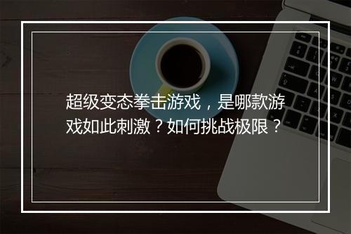 超级变态拳击游戏,是哪款游戏如此刺激?如何挑战极限?