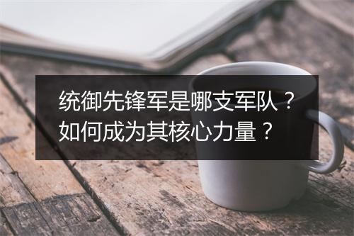 统御先锋军是哪支军队?如何成为其核心力量?
