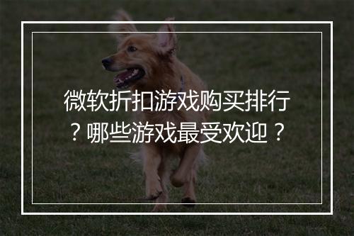 微软折扣游戏购买排行?哪些游戏最受欢迎?