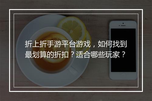 折上折手游平台游戏,如何找到最划算的折扣?适合哪些玩家?
