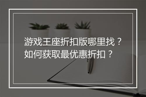 游戏王座折扣版哪里找?如何获取最优惠折扣?