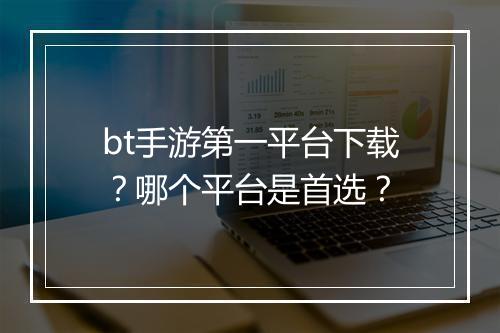 bt手游第一平台下载？哪个平台是首选？