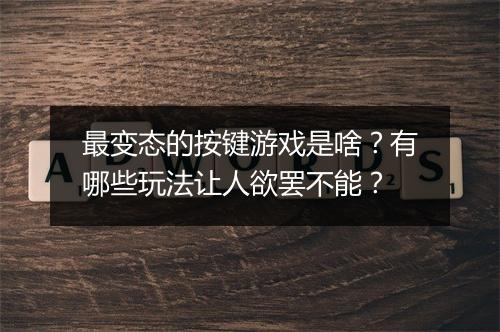 最变态的按键游戏是啥?有哪些玩法让人欲罢不能?