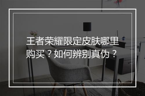 王者荣耀限定皮肤哪里购买?如何辨别真伪?