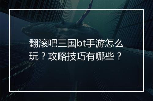翻滚吧三国bt手游怎么玩?攻略技巧有哪些?
