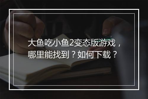 大鱼吃小鱼2变态版游戏,哪里能找到?如何下载?