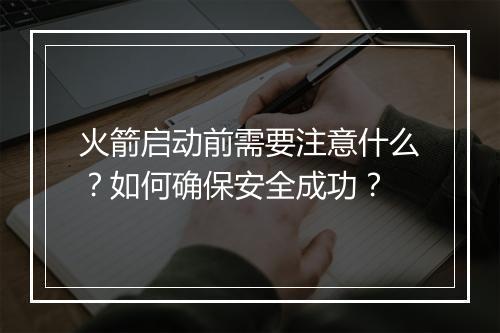 火箭启动前需要注意什么?如何确保安全成功?