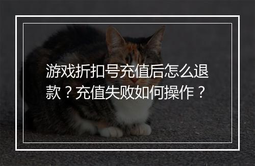 游戏折扣号充值后怎么退款?充值失败如何操作?
