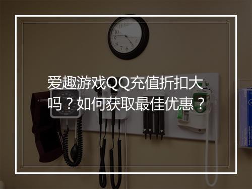 爱趣游戏QQ充值折扣大吗?如何获取最佳优惠?