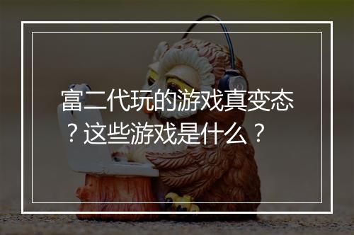 富二代玩的游戏真变态?这些游戏是什么?
